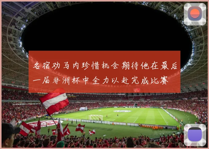 名宿劝马内珍惜机会期待他在最后一届非洲杯中全力以赴完成比赛