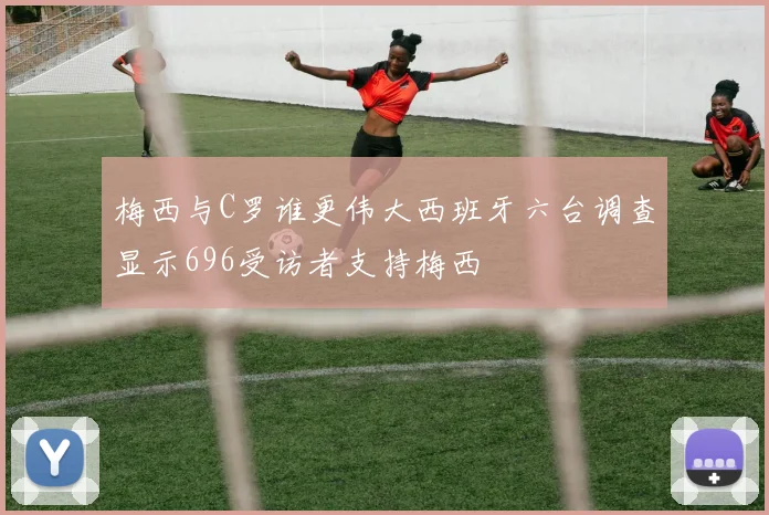 梅西与C罗谁更伟大西班牙六台调查显示696受访者支持梅西