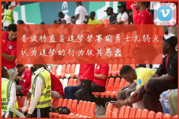 香波特直言追梦禁赛前勇士无弱点认为追梦的行为极其愚蠢