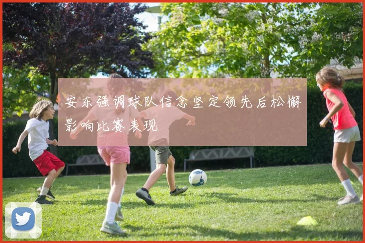 安东强调球队信念坚定领先后松懈影响比赛表现