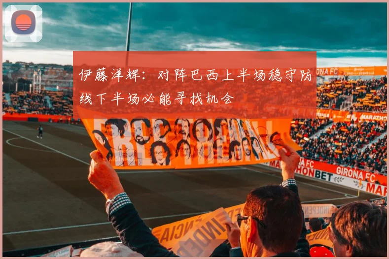 伊藤洋辉：对阵巴西上半场稳守防线下半场必能寻找机会