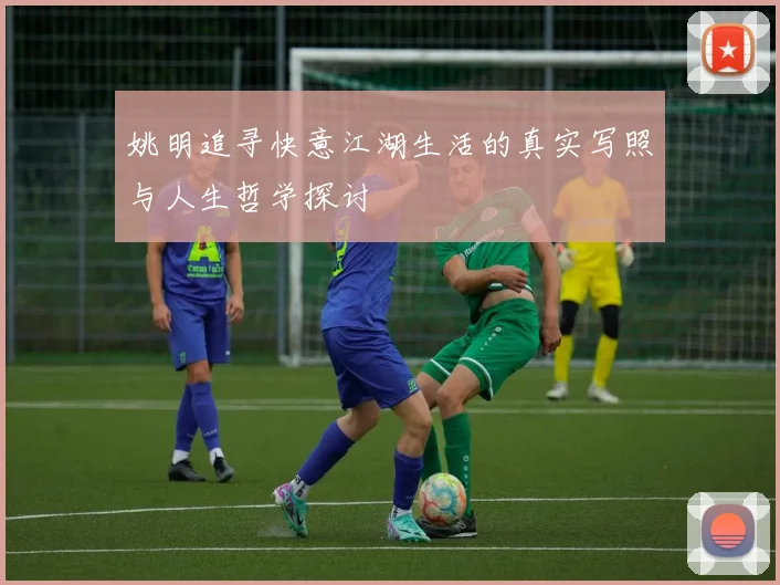 姚明追寻快意江湖生活的真实写照与人生哲学探讨