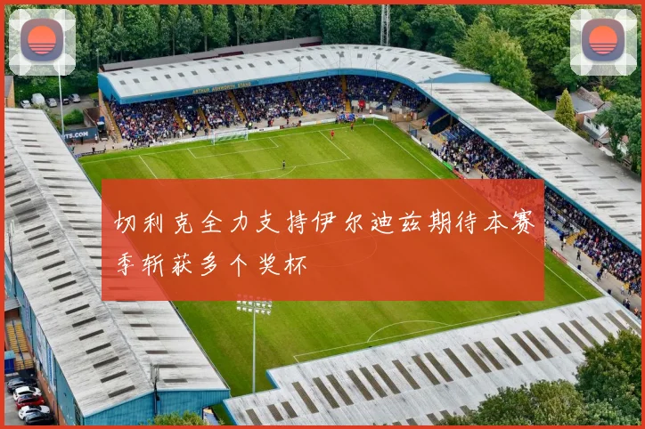 切利克全力支持伊尔迪兹期待本赛季斩获多个奖杯