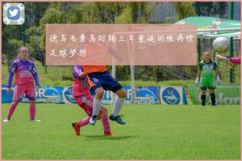 德乌洛费乌时隔三年重返训练再续足球梦想