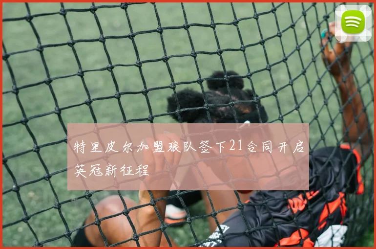 特里皮尔加盟狼队签下21合同开启英冠新征程