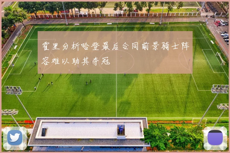 霍里分析哈登最后合同前景骑士阵容难以助其夺冠