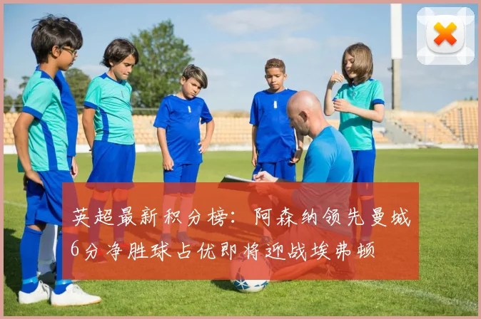 英超最新积分榜：阿森纳领先曼城6分净胜球占优即将迎战埃弗顿
