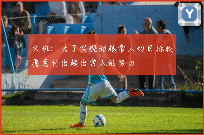 文班：为了实现超越常人的目标我愿意付出超出常人的努力