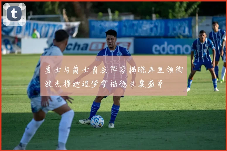 勇士与爵士首发阵容揭晓库里领衔波杰穆迪追梦霍福德共襄盛举