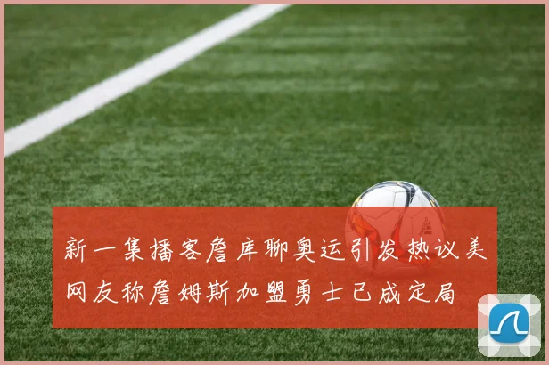 新一集播客詹库聊奥运引发热议美网友称詹姆斯加盟勇士已成定局