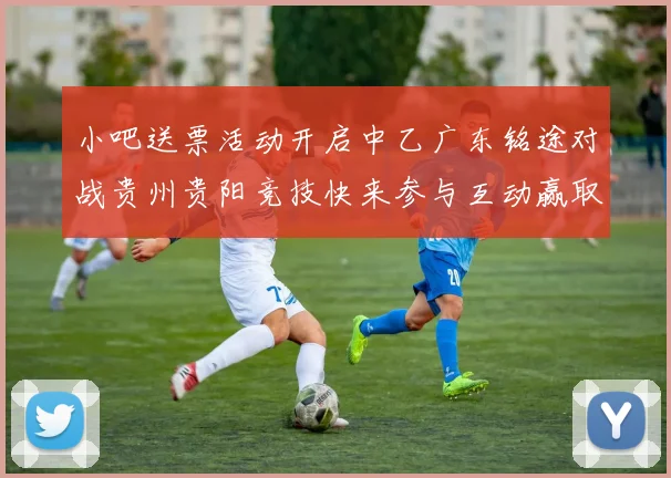 小吧送票活动开启中乙广东铭途对战贵州贵阳竞技快来参与互动赢取球票