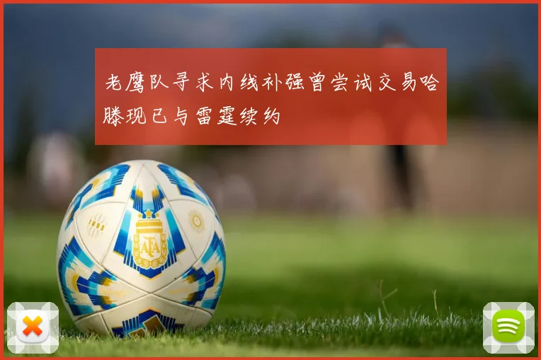 老鹰队寻求内线补强曾尝试交易哈滕现已与雷霆续约