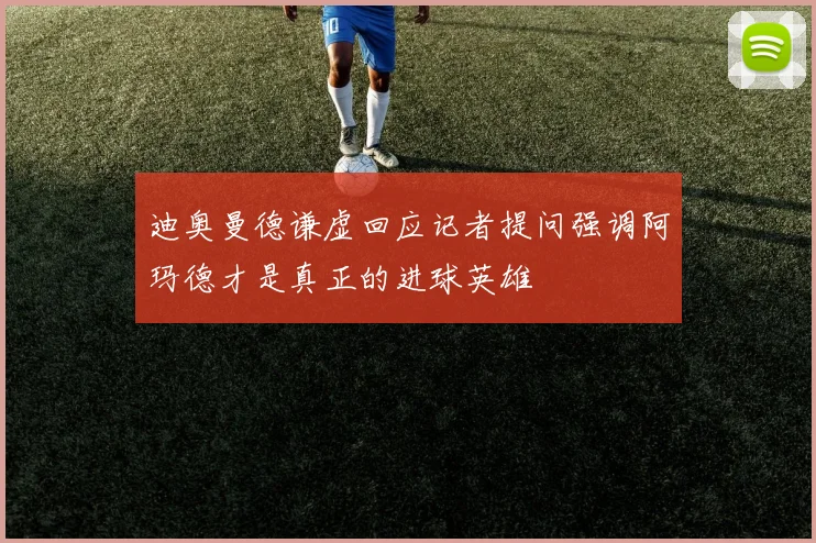 迪奥曼德谦虚回应记者提问强调阿玛德才是真正的进球英雄