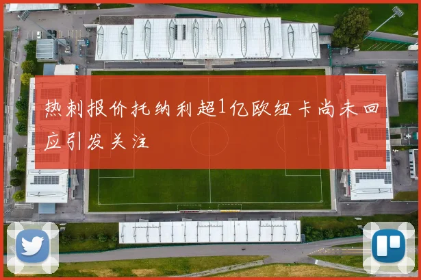 热刺报价托纳利超1亿欧纽卡尚未回应引发关注