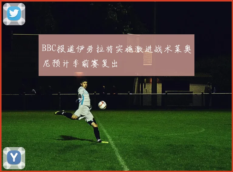 BBC报道伊劳拉将实施激进战术莱奥尼预计季前赛复出