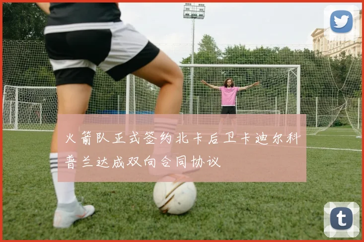 火箭队正式签约北卡后卫卡迪尔科普兰达成双向合同协议