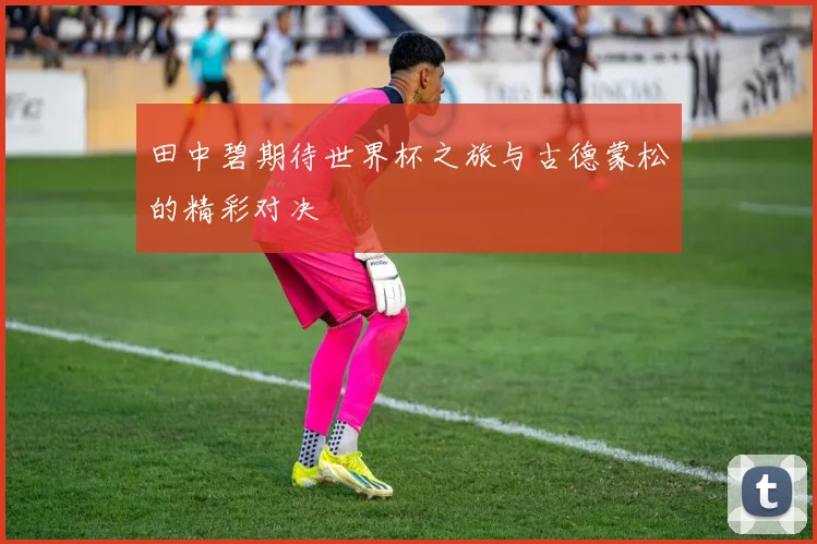 田中碧期待世界杯之旅与古德蒙松的精彩对决