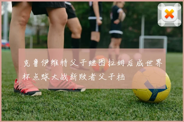 克鲁伊维特父子继图拉姆后成世界杯点球大战新败者父子档