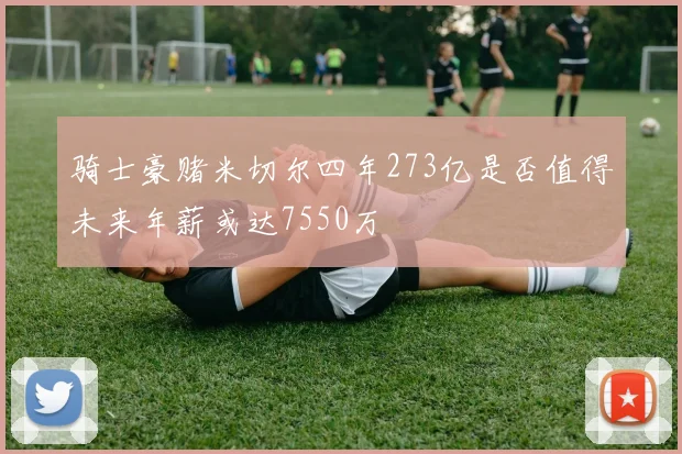 骑士豪赌米切尔四年273亿是否值得未来年薪或达7550万