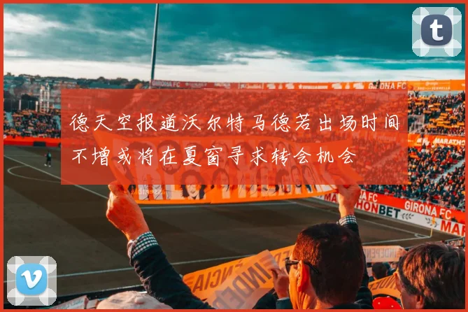 德天空报道沃尔特马德若出场时间不增或将在夏窗寻求转会机会