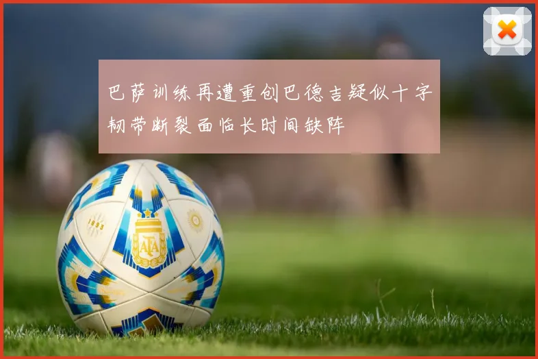 巴萨训练再遭重创巴德吉疑似十字韧带断裂面临长时间缺阵