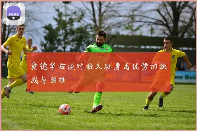 爱德华兹谈对抗文班身高优势的挑战与困难