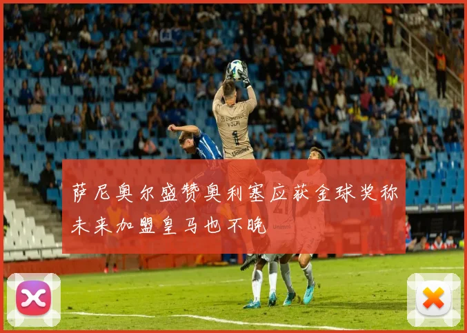 萨尼奥尔盛赞奥利塞应获金球奖称未来加盟皇马也不晚