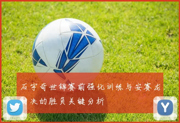石宇奇世锦赛前强化训练与安赛龙对决的胜负关键分析