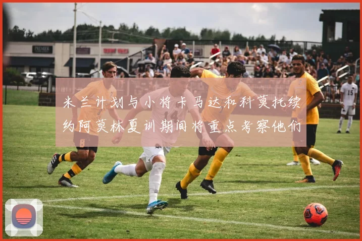 米兰计划与小将卡马达和科莫托续约阿莫林夏训期间将重点考察他们
