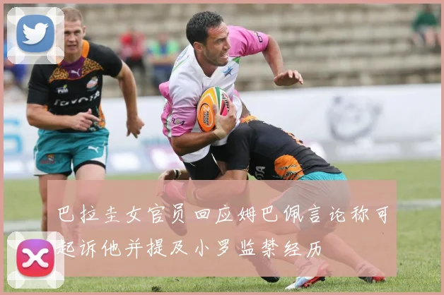 巴拉圭女官员回应姆巴佩言论称可起诉他并提及小罗监禁经历
