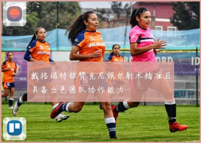 戴格诺特称赞克尼佩尔射术精准且具备出色团队协作能力