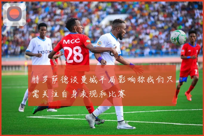 特罗萨德谈曼城平局影响称我们只需关注自身表现和比赛