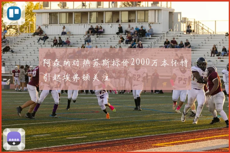 阿森纳对热苏斯标价2000万本怀特引起埃弗顿关注