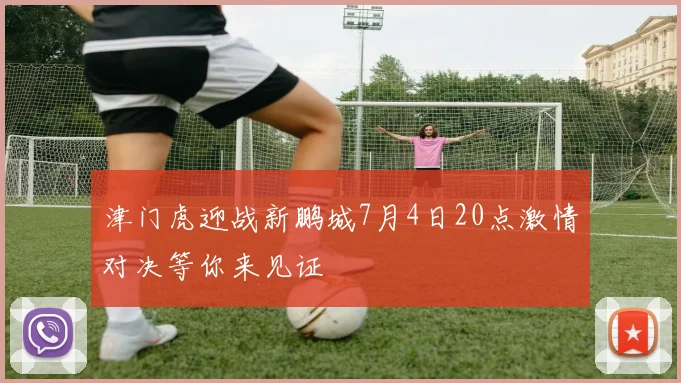 津门虎迎战新鹏城7月4日20点激情对决等你来见证