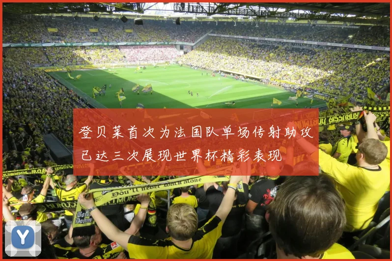登贝莱首次为法国队单场传射助攻已达三次展现世界杯精彩表现