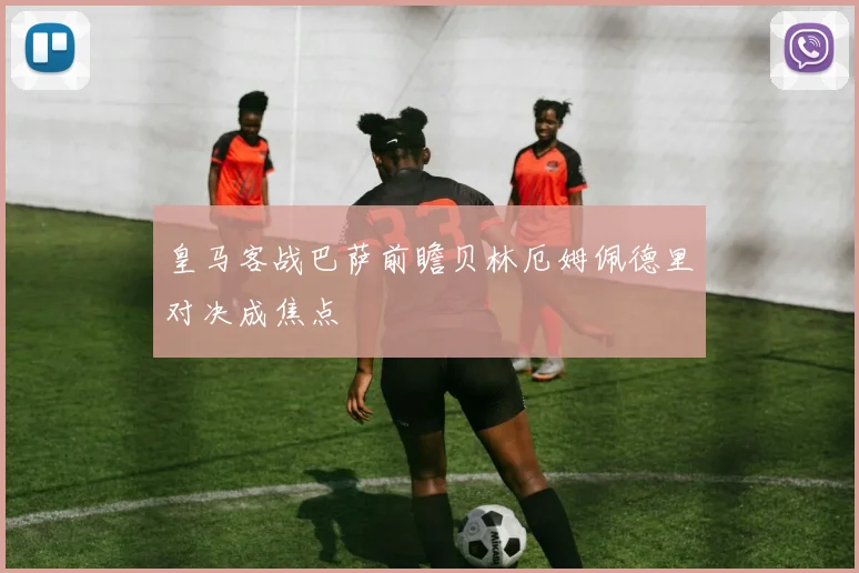 皇马客战巴萨前瞻贝林厄姆佩德里对决成焦点