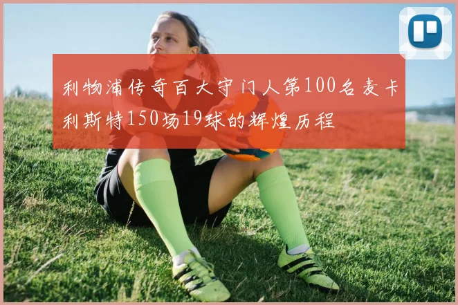 利物浦传奇百大守门人第100名麦卡利斯特150场19球的辉煌历程