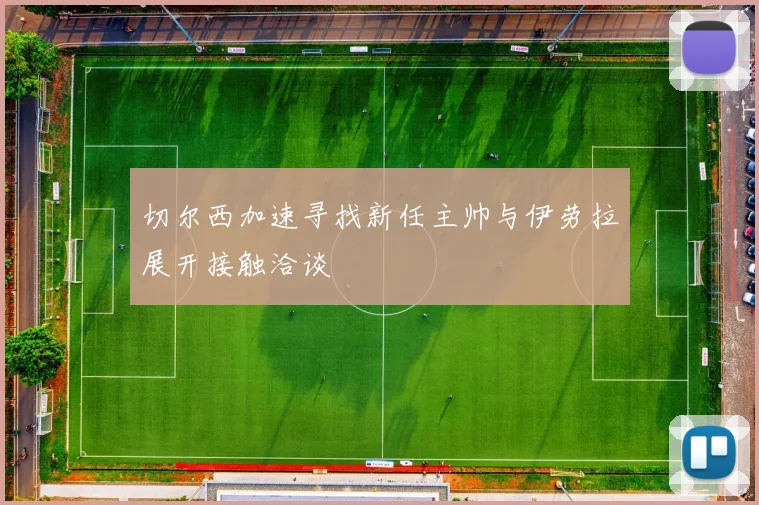 切尔西加速寻找新任主帅与伊劳拉展开接触洽谈
