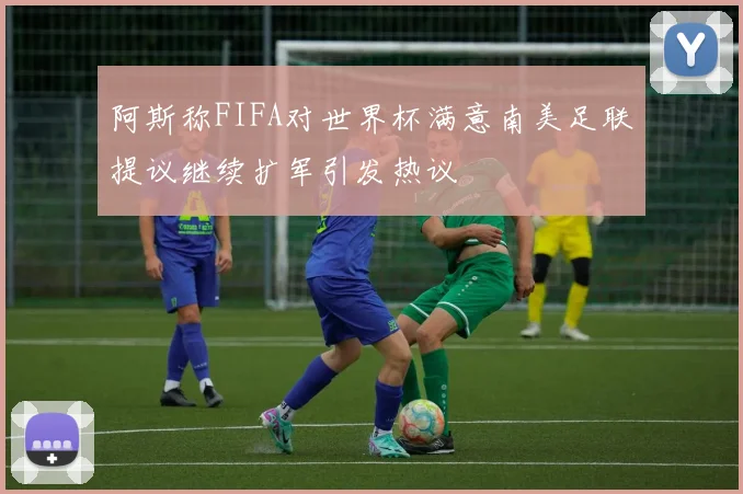 阿斯称FIFA对世界杯满意南美足联提议继续扩军引发热议