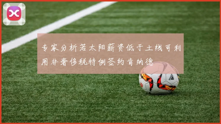专家分析若太阳薪资低于土线可利用非奢侈税特例签约肯纳德