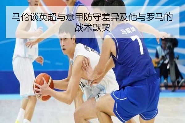 马伦谈英超与意甲防守差异及他与罗马的战术默契